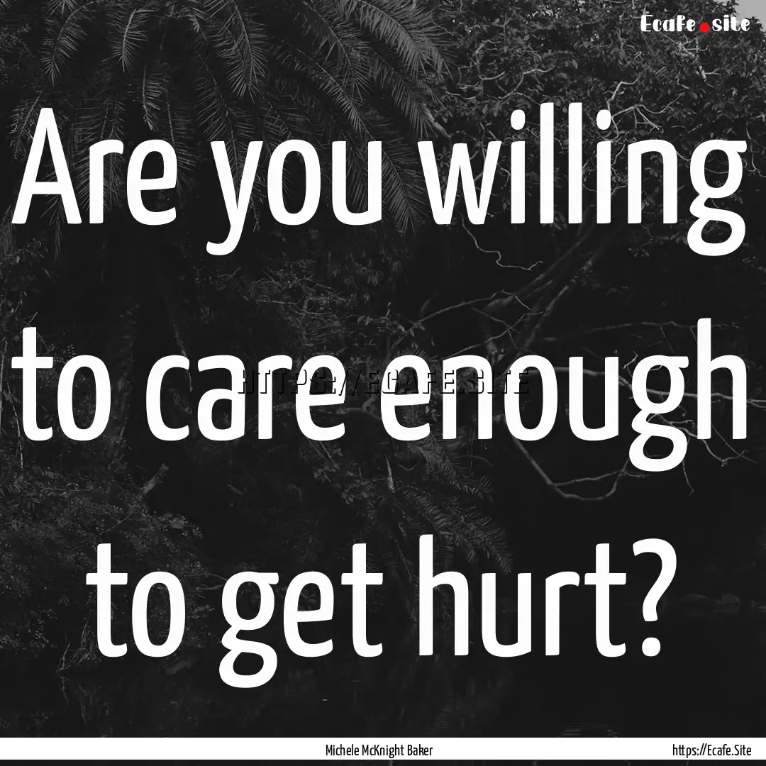 Are you willing to care enough to get hurt?.... : Quote by Michele McKnight Baker