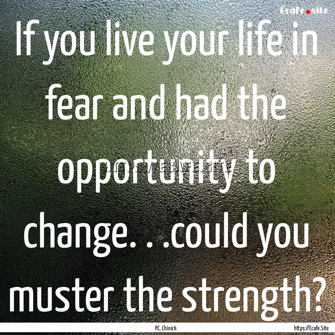 If you live your life in fear and had the.... : Quote by P.C. Chinick