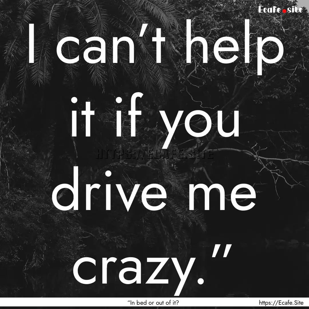 I can’t help it if you drive me crazy.”.... : Quote by “In bed or out of it?