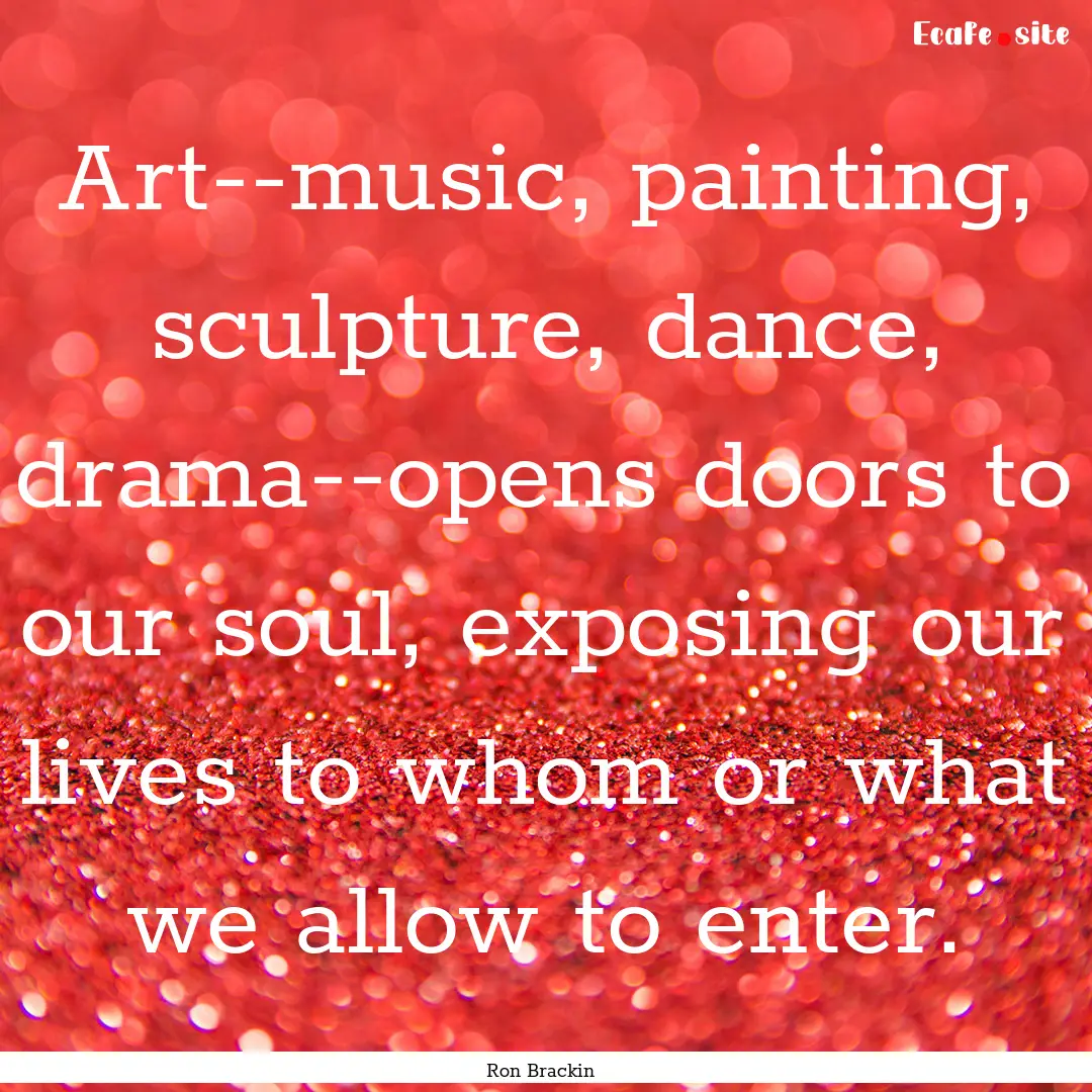 Art--music, painting, sculpture, dance, drama--opens.... : Quote by Ron Brackin