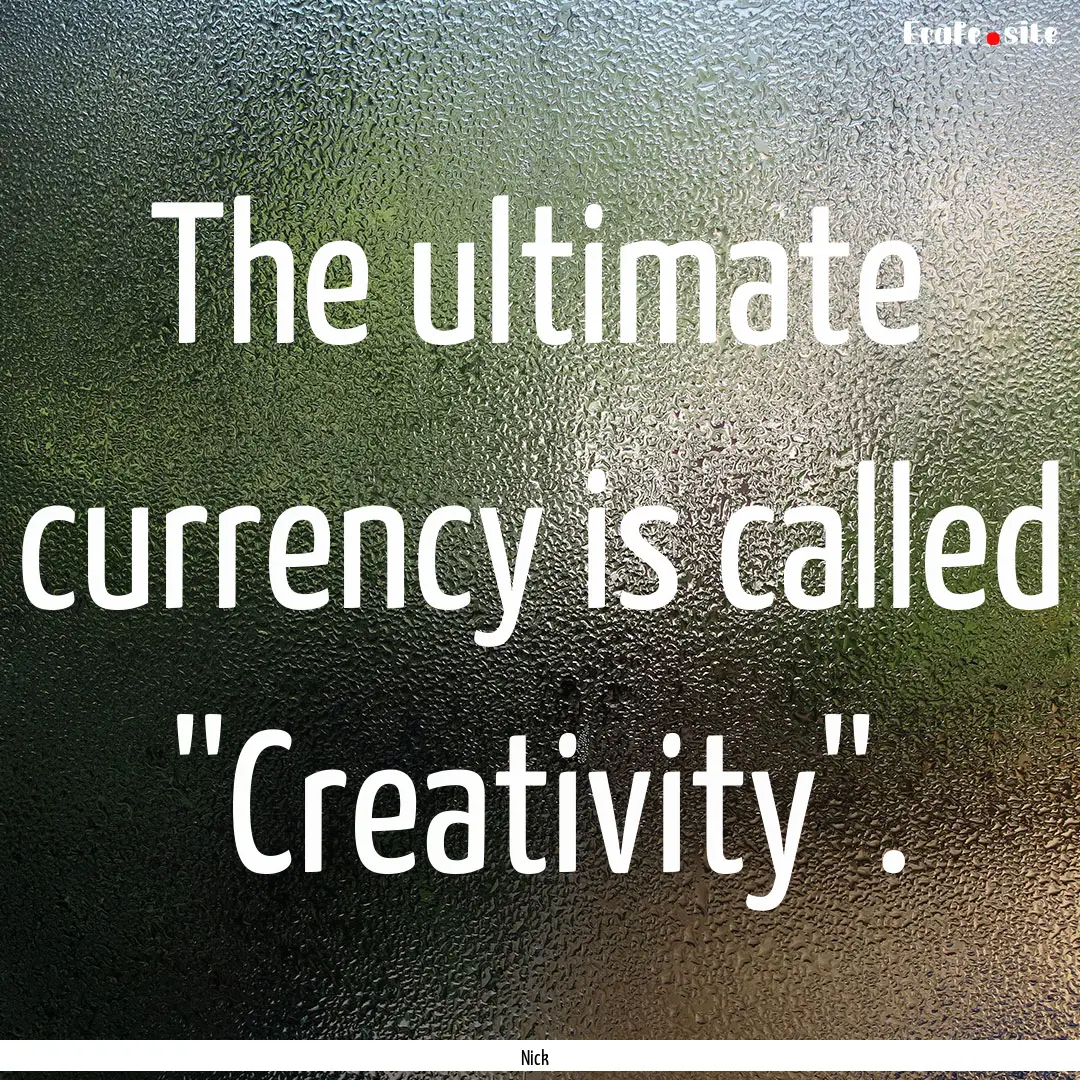 The ultimate currency is called ''Creativity''..... : Quote by Nick