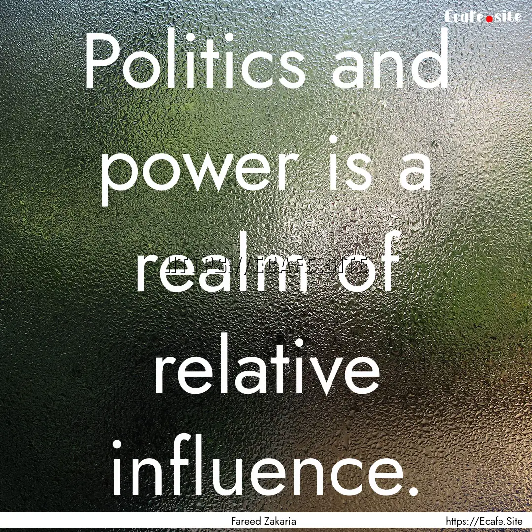 Politics and power is a realm of relative.... : Quote by Fareed Zakaria