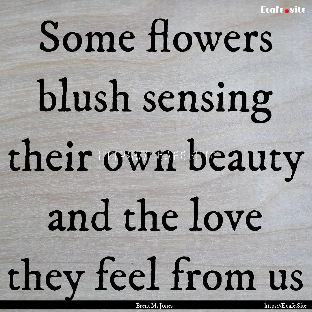 Some flowers blush sensing their own beauty.... : Quote by Brent M. Jones