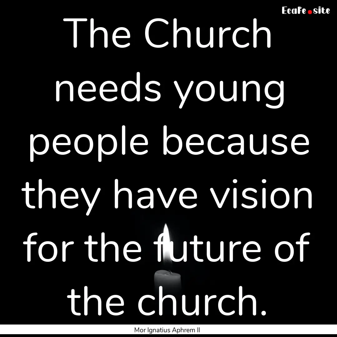 The Church needs young people because they.... : Quote by Mor Ignatius Aphrem II