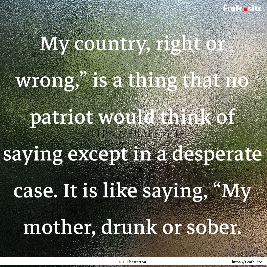 My country, right or wrong,” is a thing.... : Quote by G.K. Chesterton