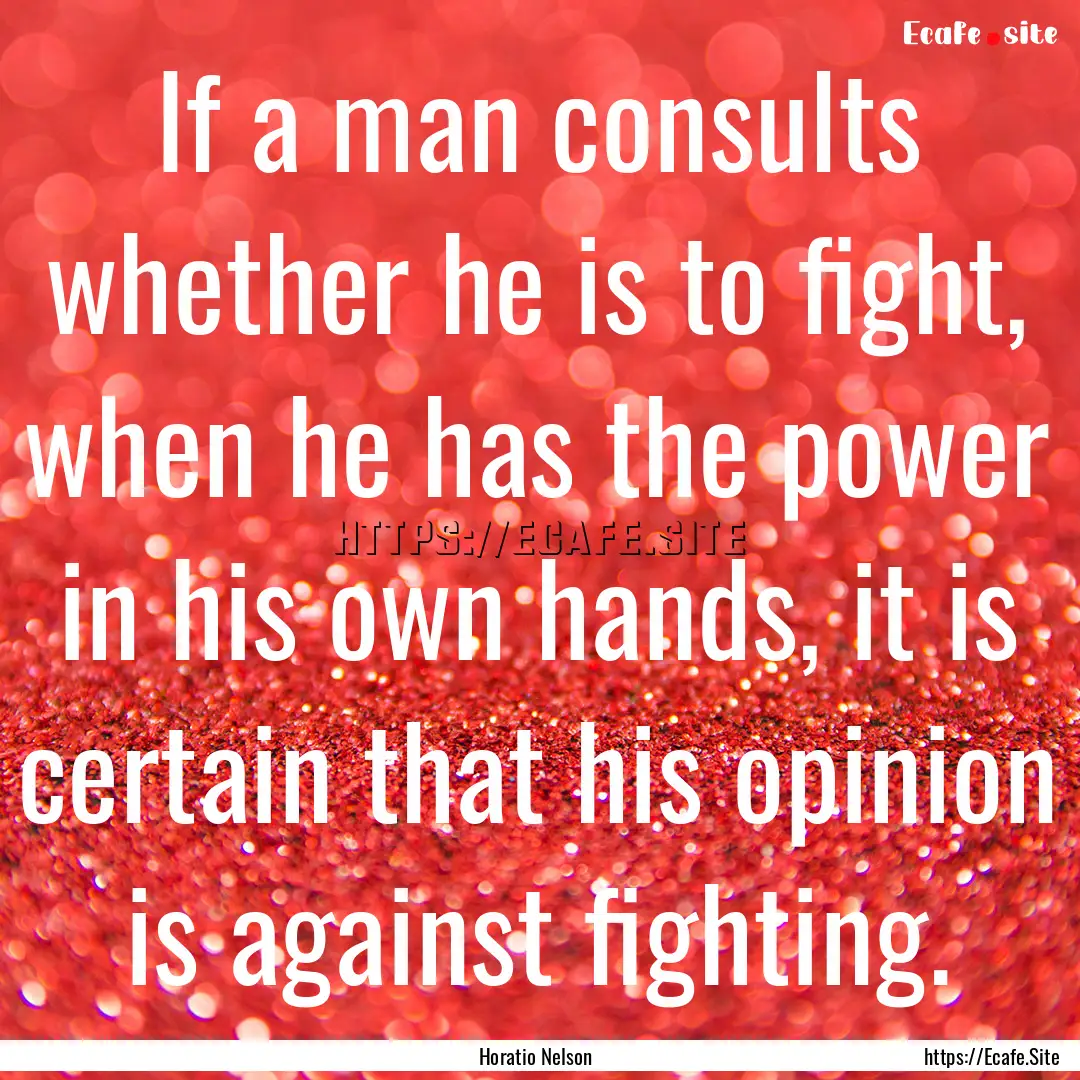 If a man consults whether he is to fight,.... : Quote by Horatio Nelson