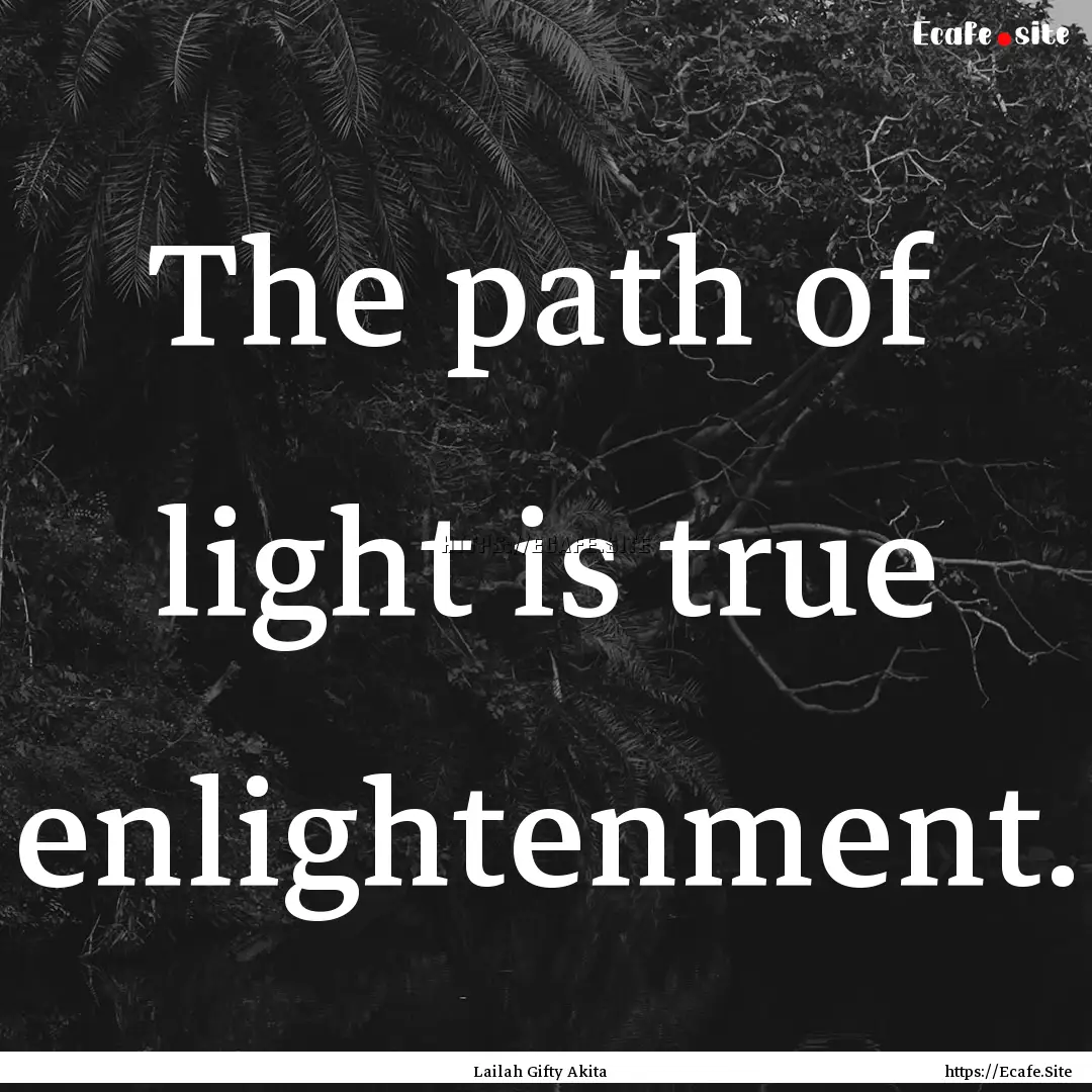 The path of light is true enlightenment. : Quote by Lailah Gifty Akita