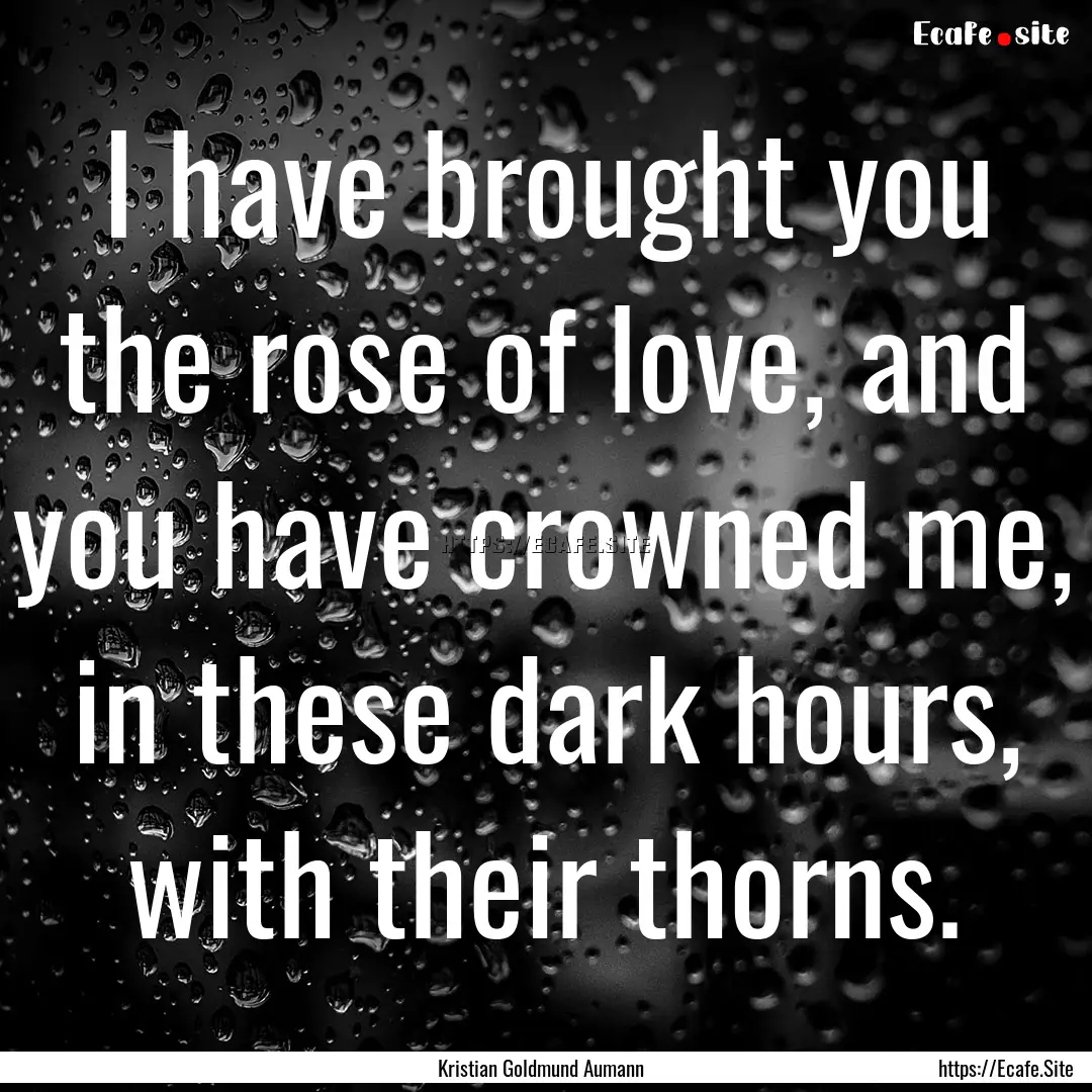 I have brought you the rose of love, and.... : Quote by Kristian Goldmund Aumann