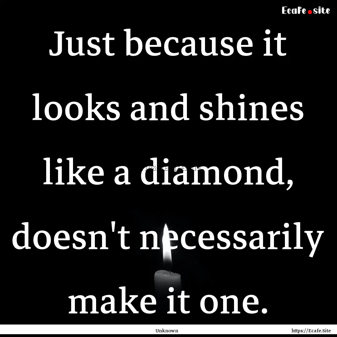 Just because it looks and shines like a diamond,.... : Quote by Unknown