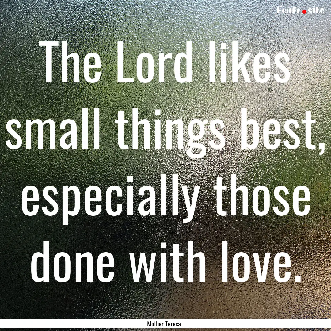 The Lord likes small things best, especially.... : Quote by Mother Teresa