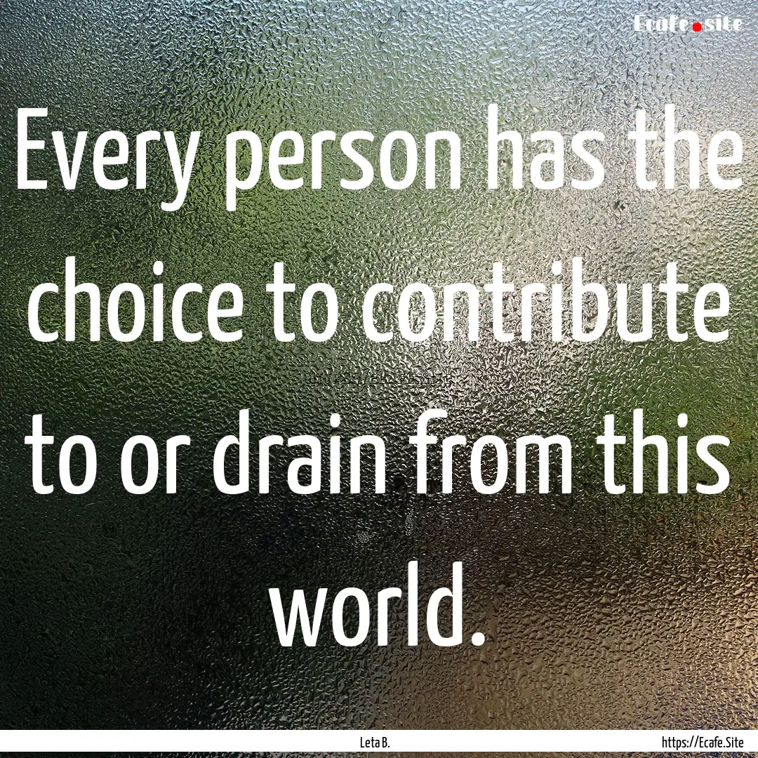 Every person has the choice to contribute.... : Quote by Leta B.