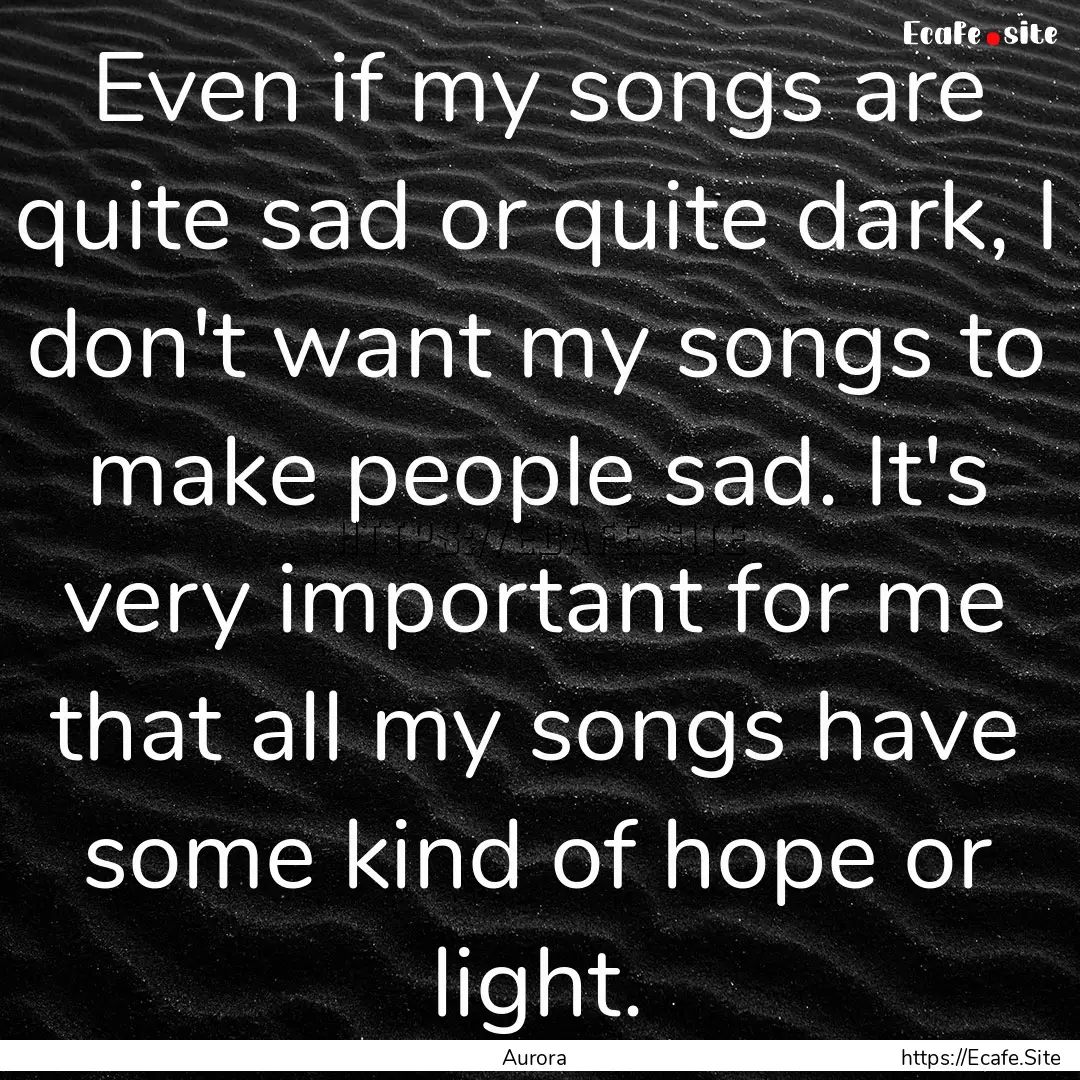 Even if my songs are quite sad or quite dark,.... : Quote by Aurora