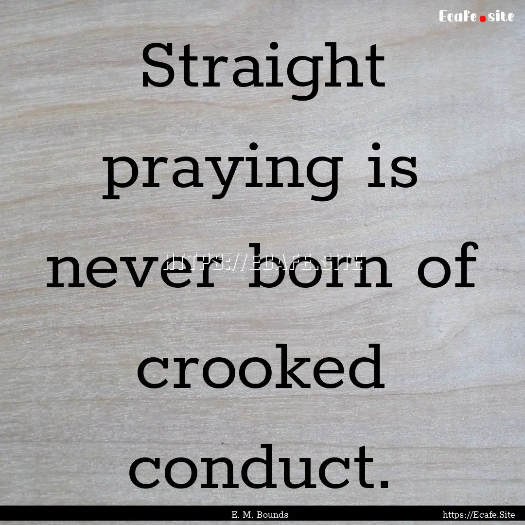 Straight praying is never born of crooked.... : Quote by E. M. Bounds