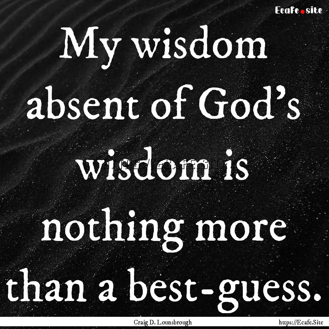 My wisdom absent of God’s wisdom is nothing.... : Quote by Craig D. Lounsbrough