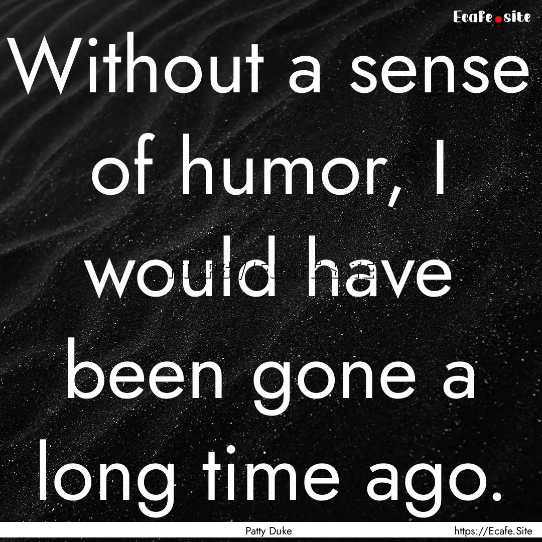 Without a sense of humor, I would have been.... : Quote by Patty Duke