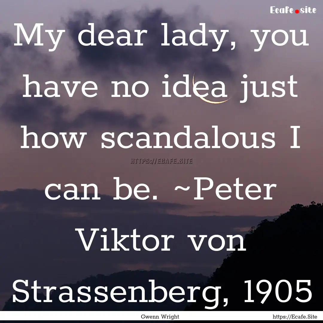 My dear lady, you have no idea just how scandalous.... : Quote by Gwenn Wright