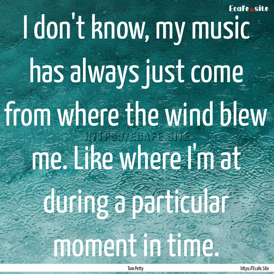 I don't know, my music has always just come.... : Quote by Tom Petty