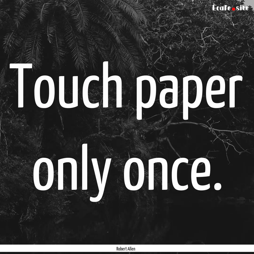 Touch paper only once. : Quote by Robert Allen