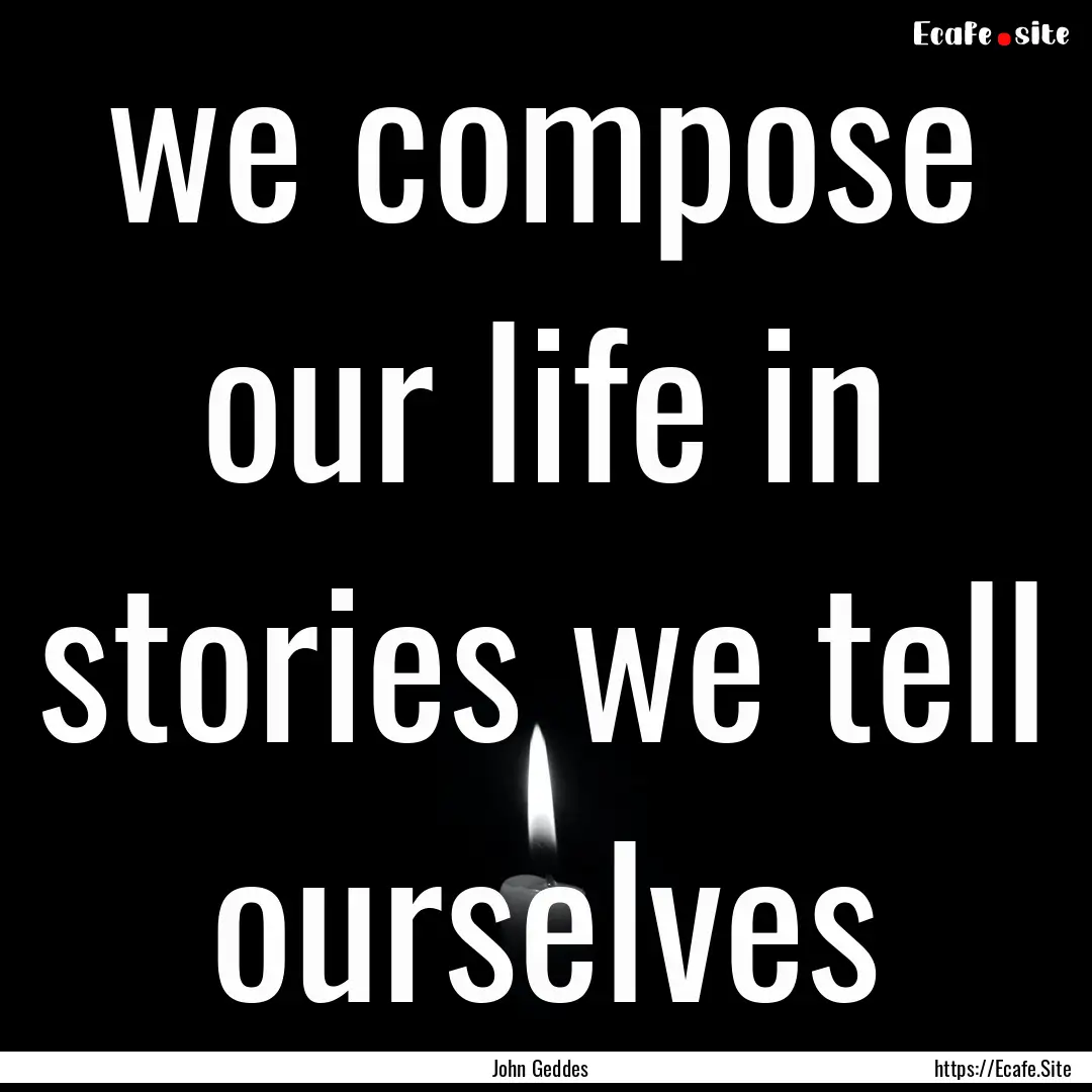 we compose our life in stories we tell ourselves.... : Quote by John Geddes