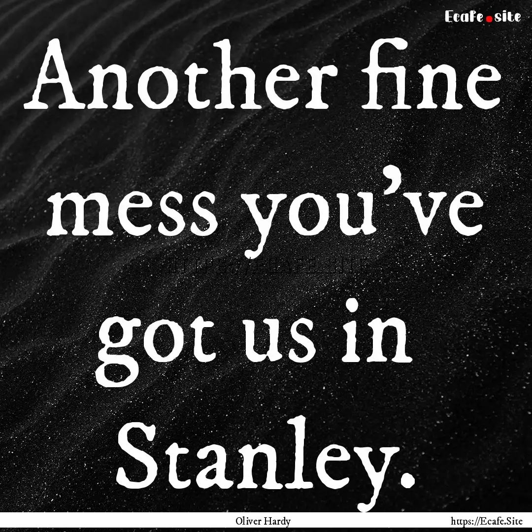 Another fine mess you've got us in Stanley..... : Quote by Oliver Hardy