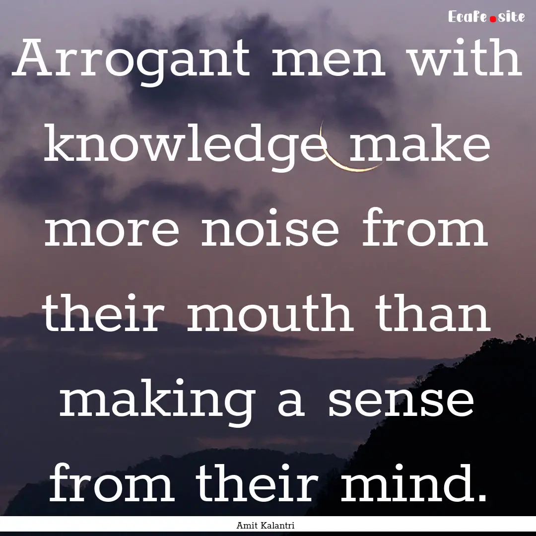 Arrogant men with knowledge make more noise.... : Quote by Amit Kalantri