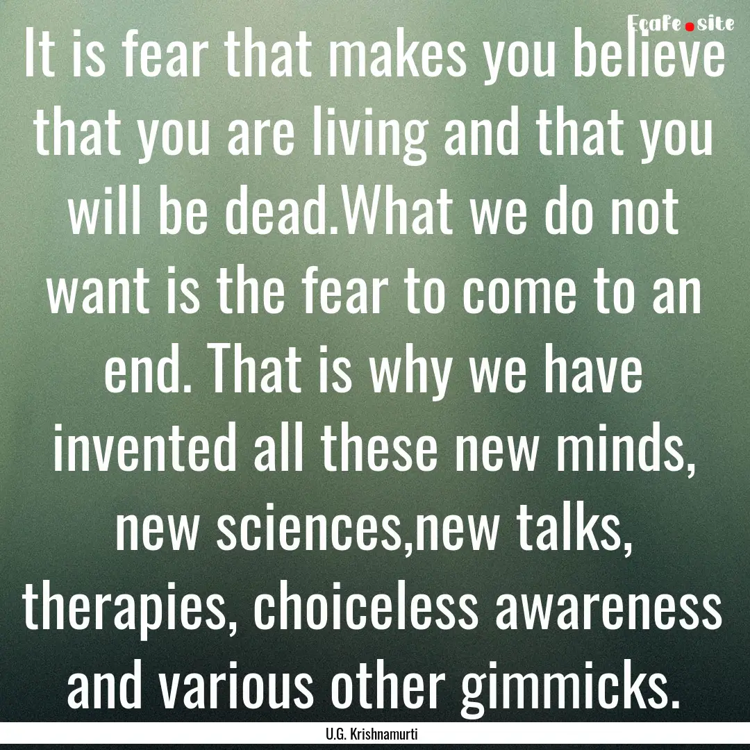 It is fear that makes you believe that you.... : Quote by U.G. Krishnamurti