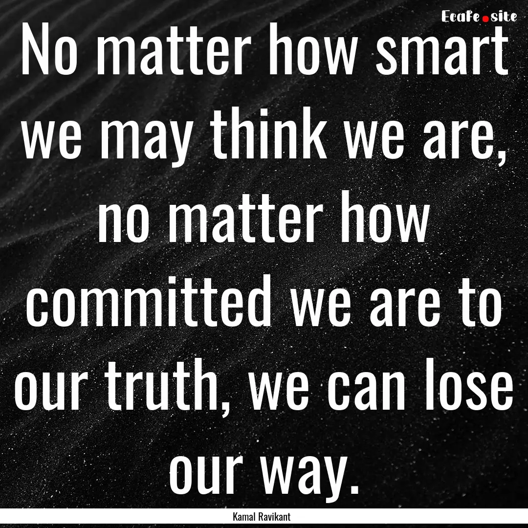 No matter how smart we may think we are,.... : Quote by Kamal Ravikant