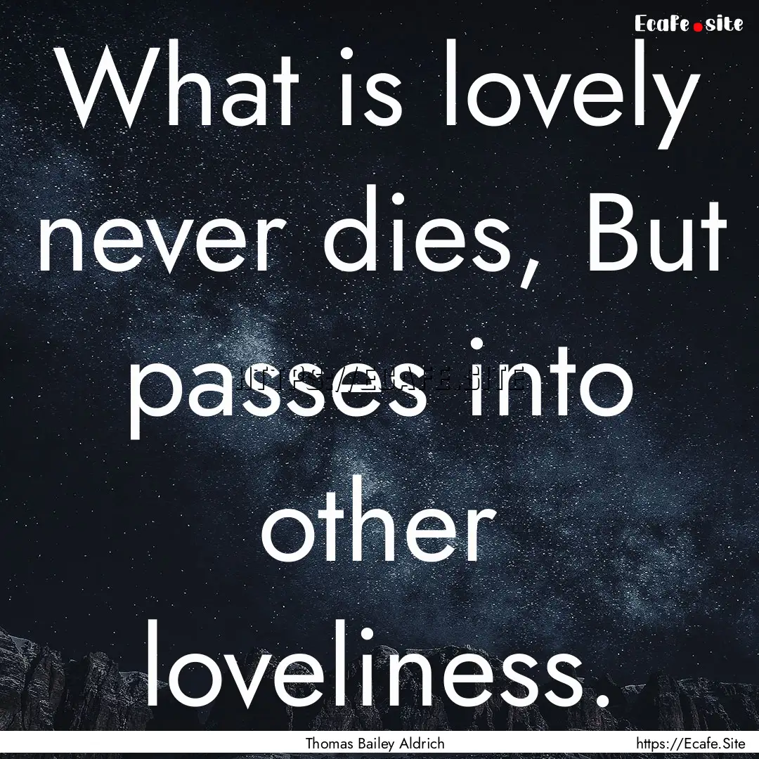 What is lovely never dies, But passes into.... : Quote by Thomas Bailey Aldrich