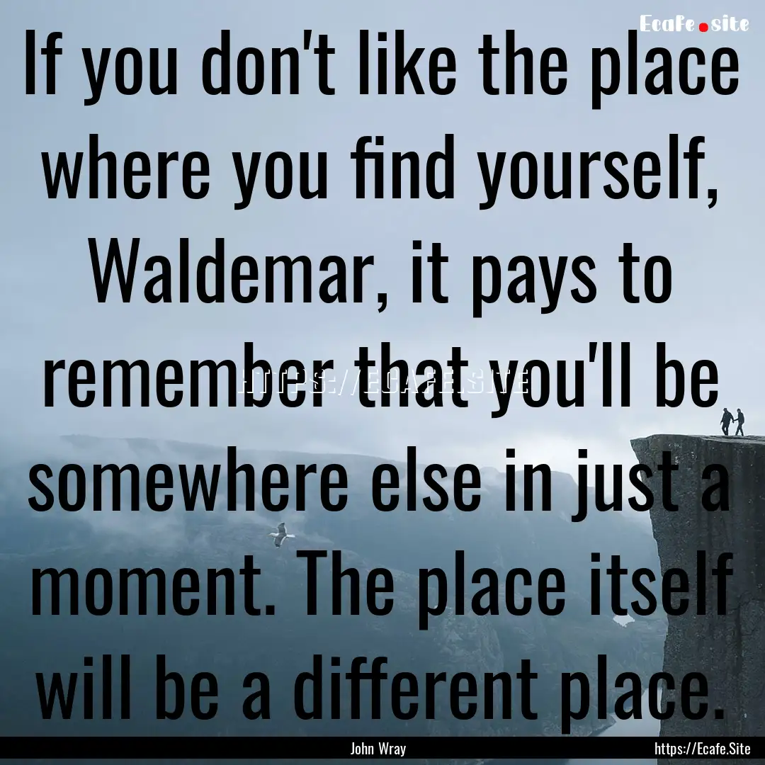 If you don't like the place where you find.... : Quote by John Wray