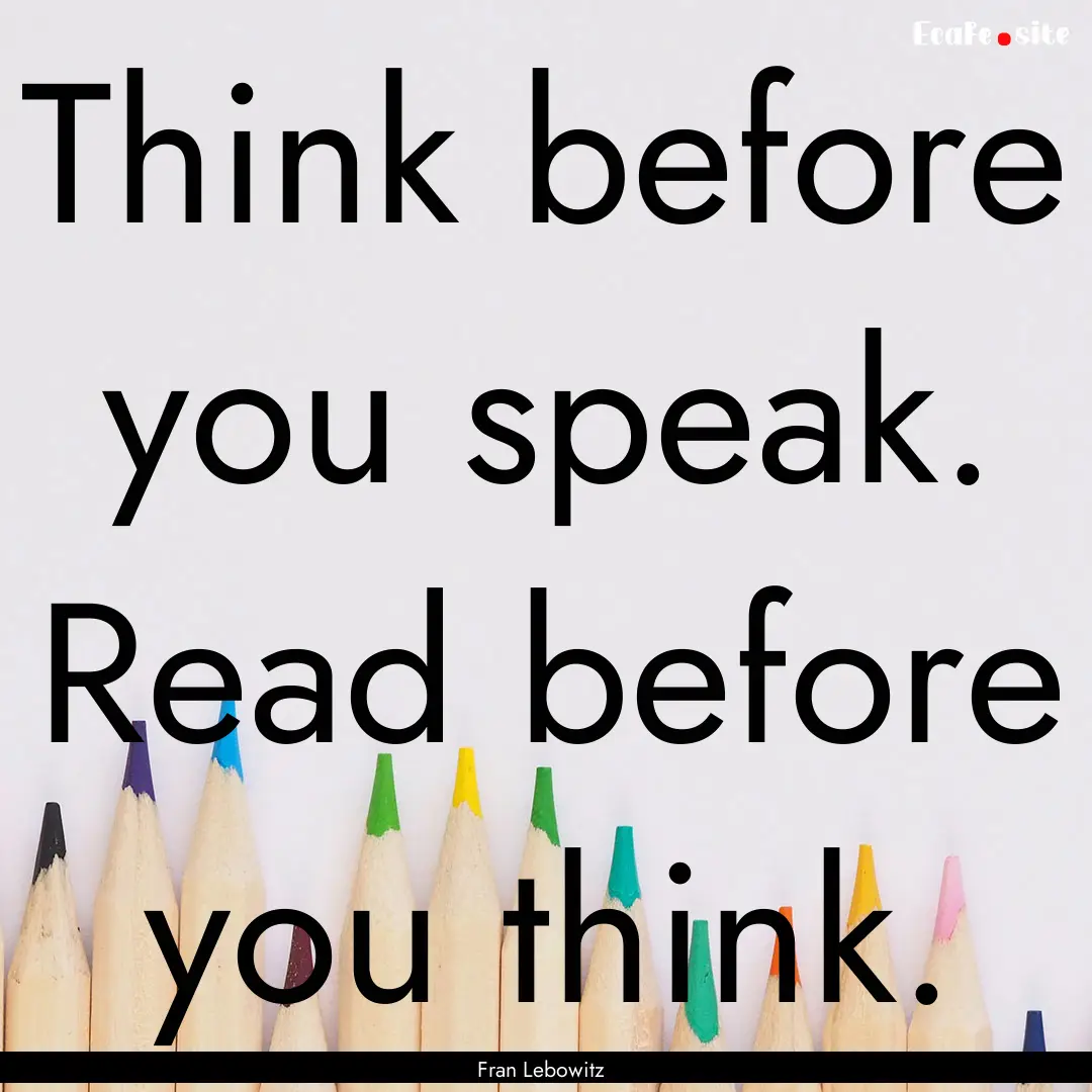 Think before you speak. Read before you think..... : Quote by Fran Lebowitz