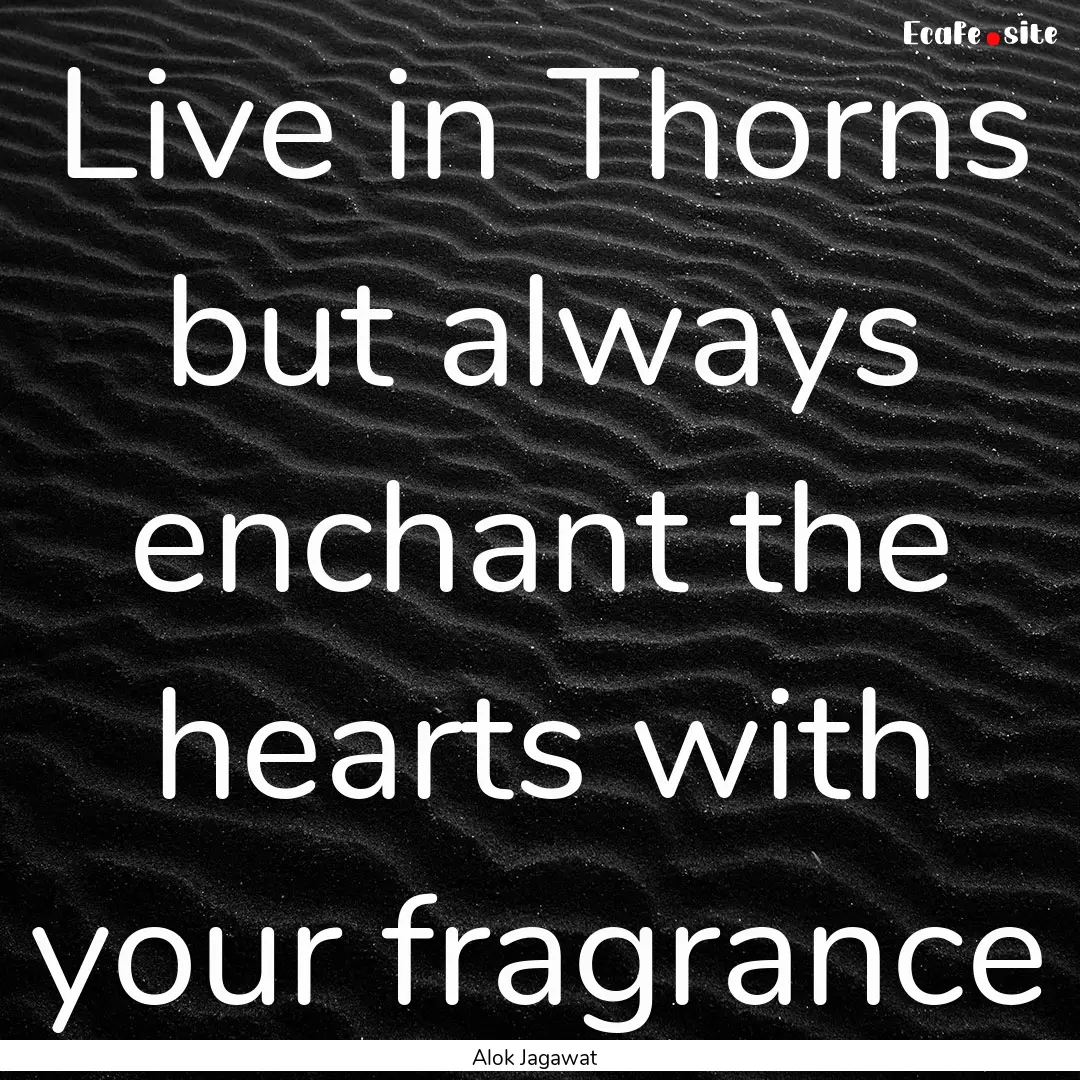 Live in Thorns but always enchant the hearts.... : Quote by Alok Jagawat