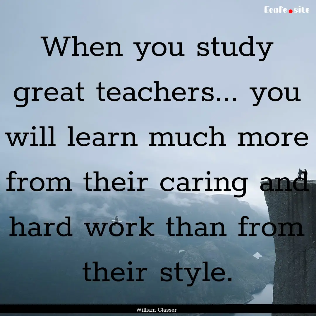 When you study great teachers... you will.... : Quote by William Glasser