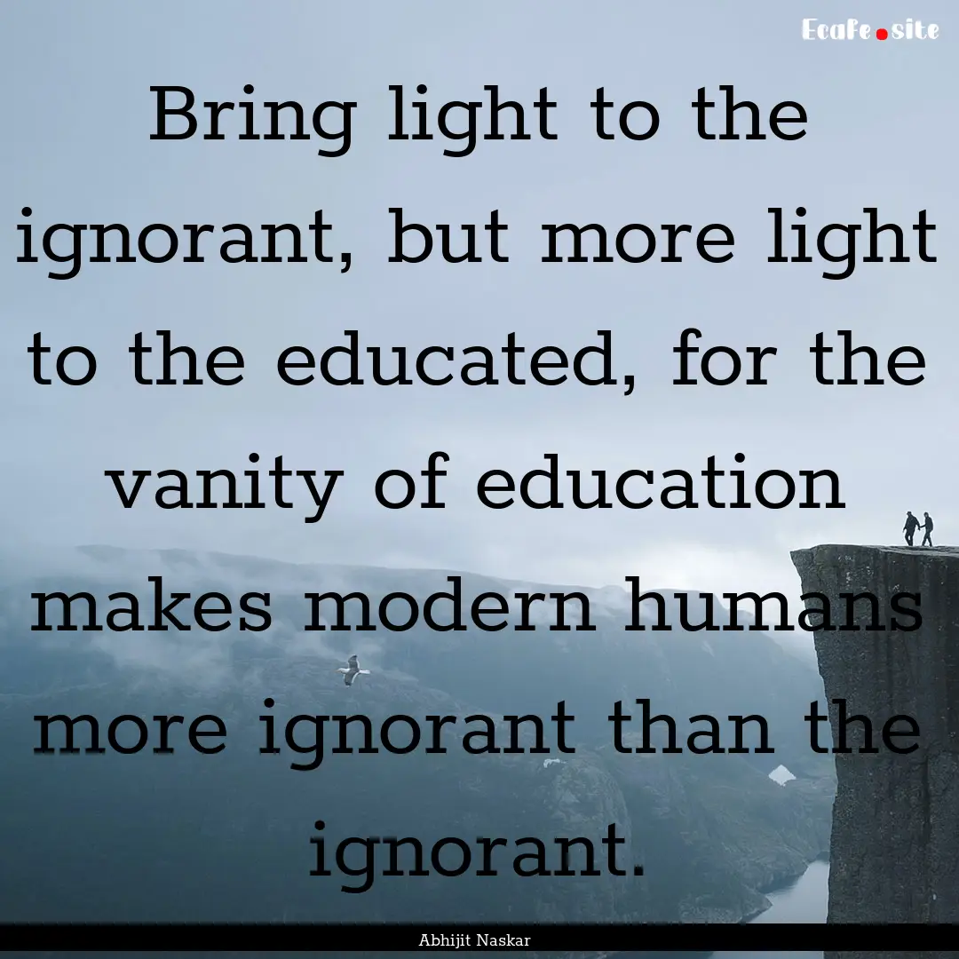 Bring light to the ignorant, but more light.... : Quote by Abhijit Naskar