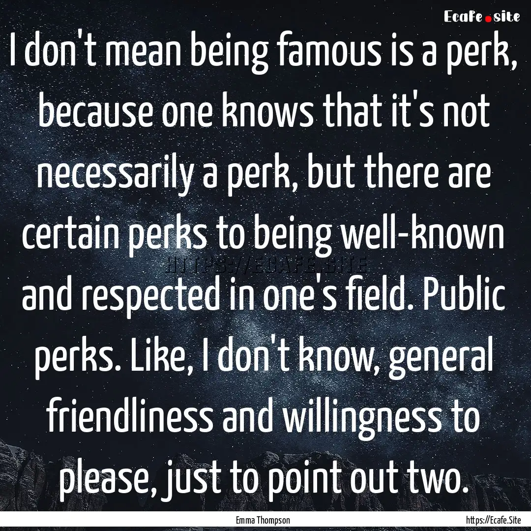 I don't mean being famous is a perk, because.... : Quote by Emma Thompson