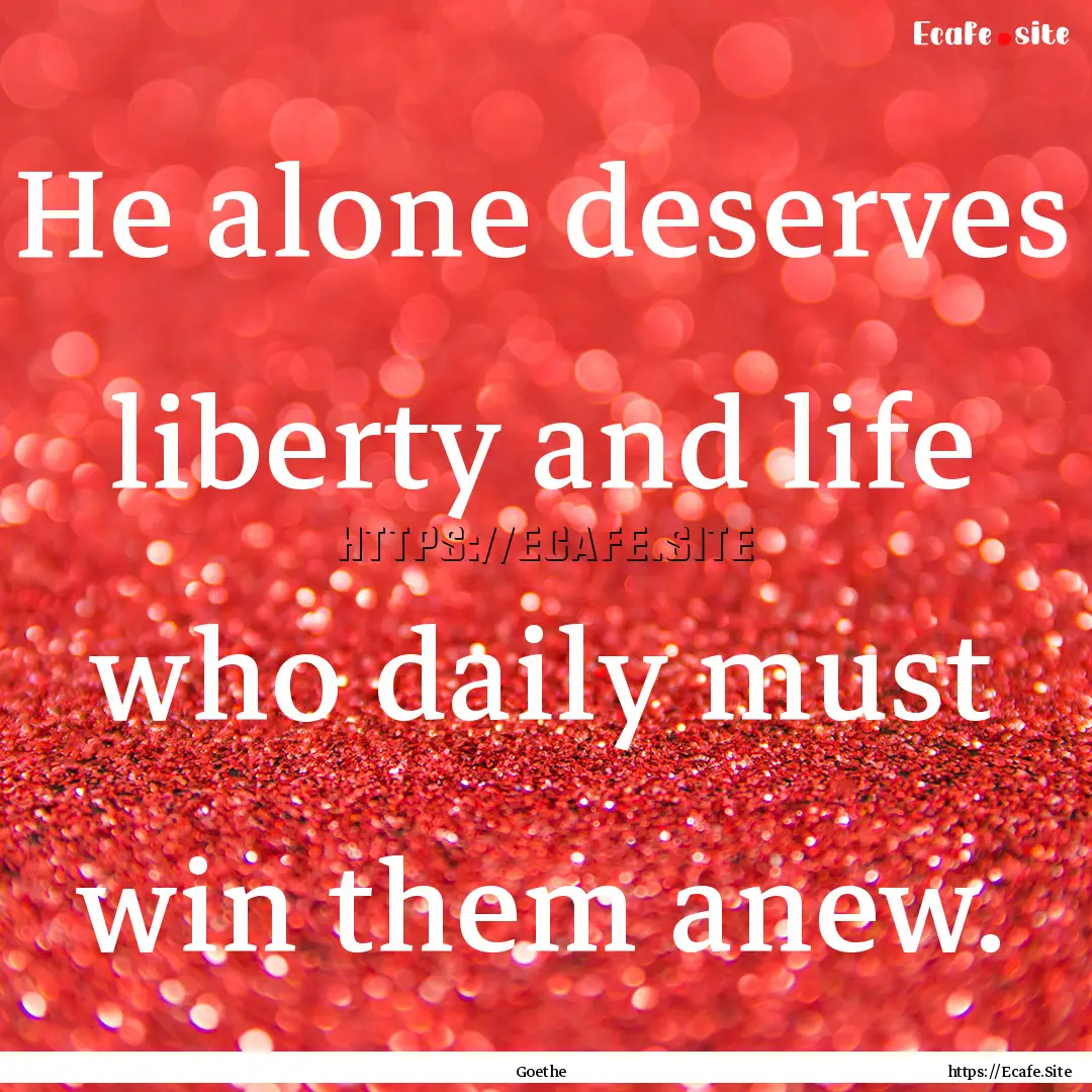 He alone deserves liberty and life who daily.... : Quote by Goethe