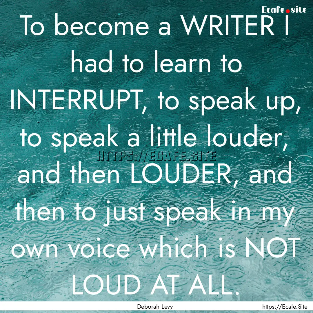 To become a WRITER I had to learn to INTERRUPT,.... : Quote by Deborah Levy