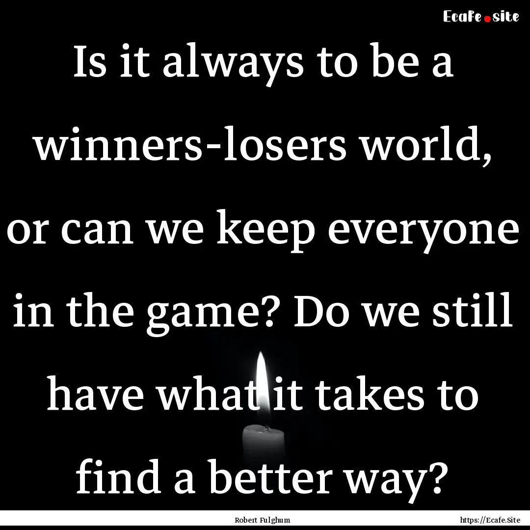 Is it always to be a winners-losers world,.... : Quote by Robert Fulghum