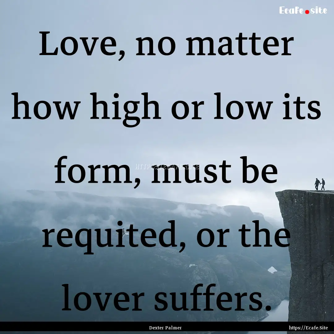 Love, no matter how high or low its form,.... : Quote by Dexter Palmer