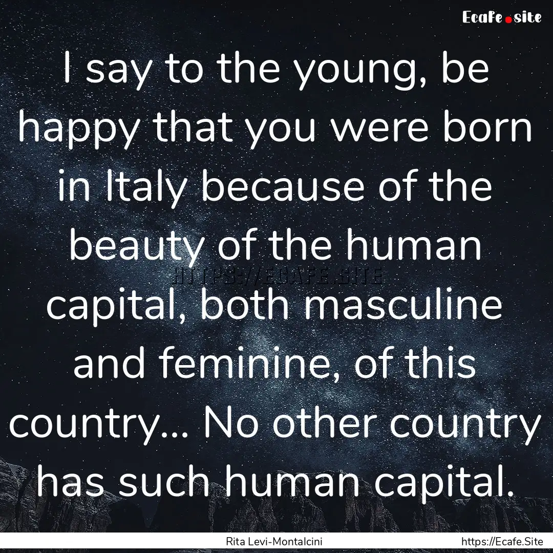 I say to the young, be happy that you were.... : Quote by Rita Levi-Montalcini