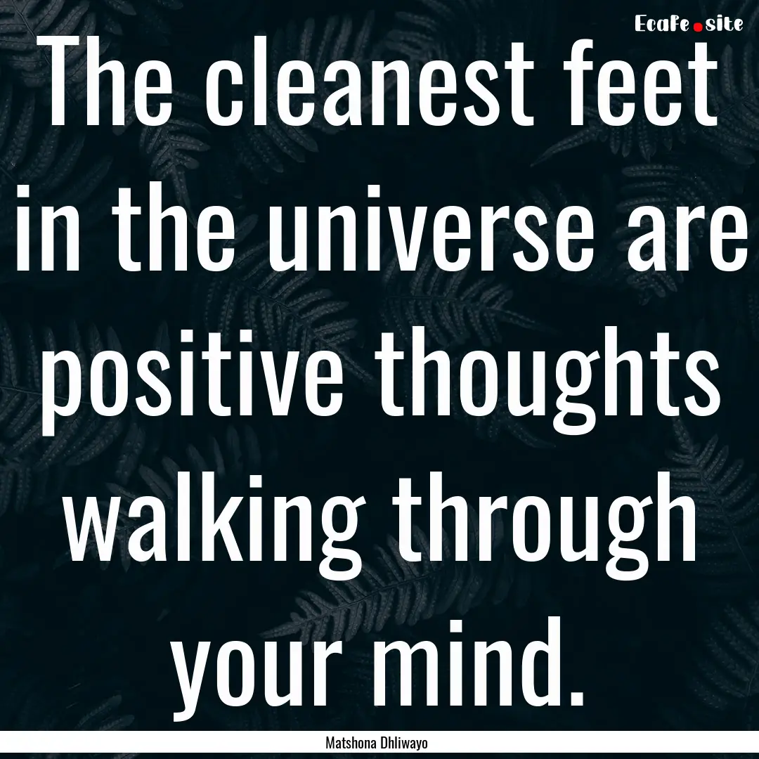 The cleanest feet in the universe are positive.... : Quote by Matshona Dhliwayo