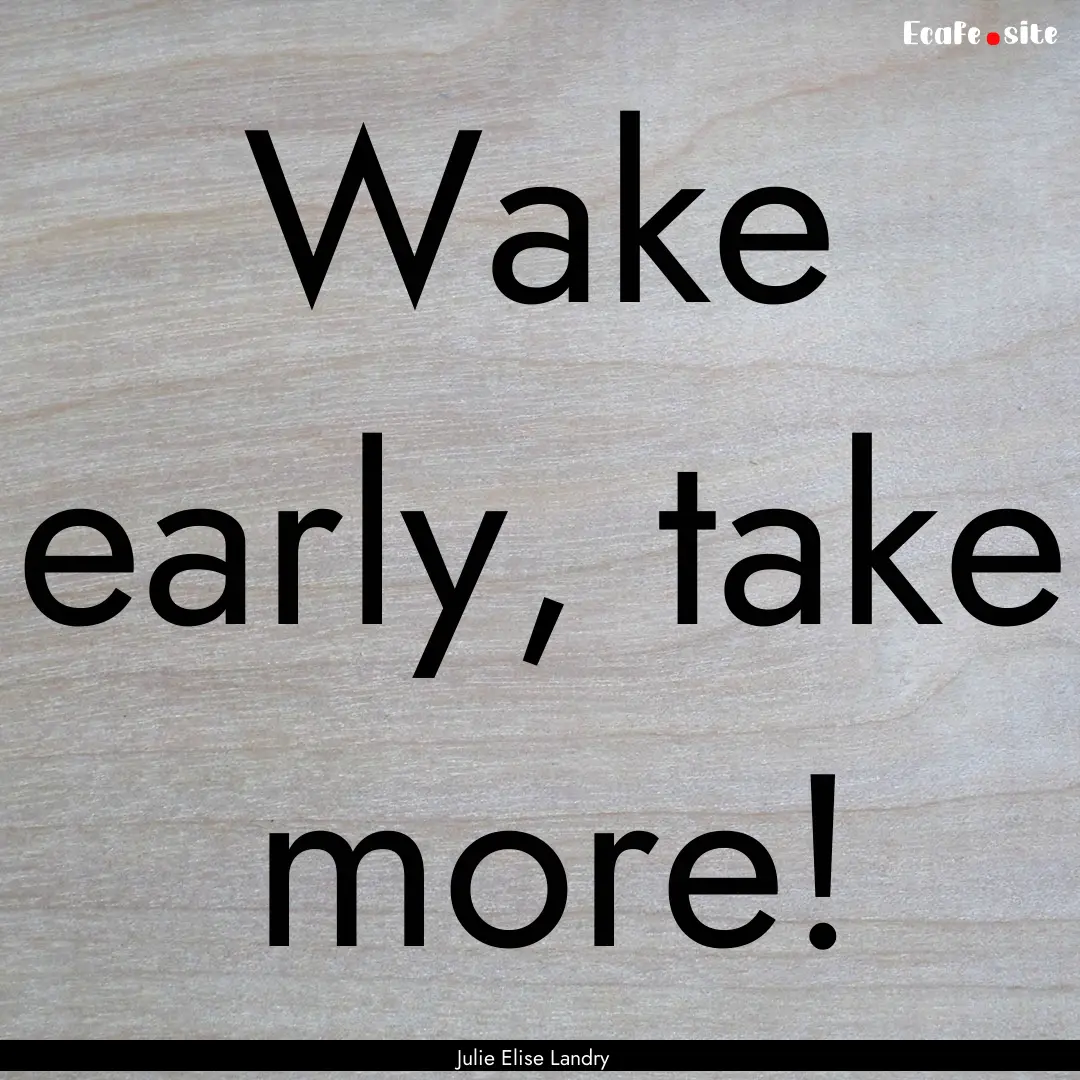 Wake early, take more! : Quote by Julie Elise Landry