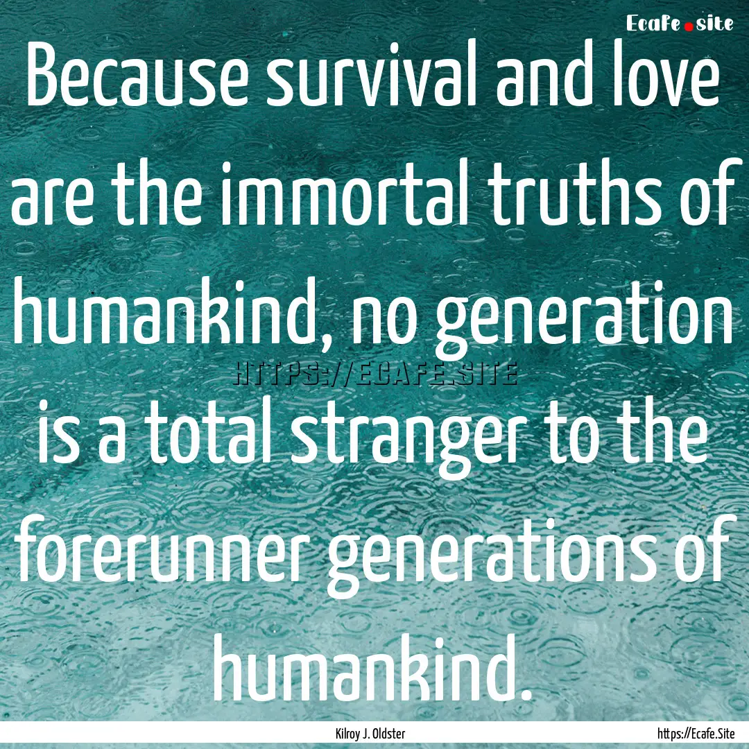 Because survival and love are the immortal.... : Quote by Kilroy J. Oldster