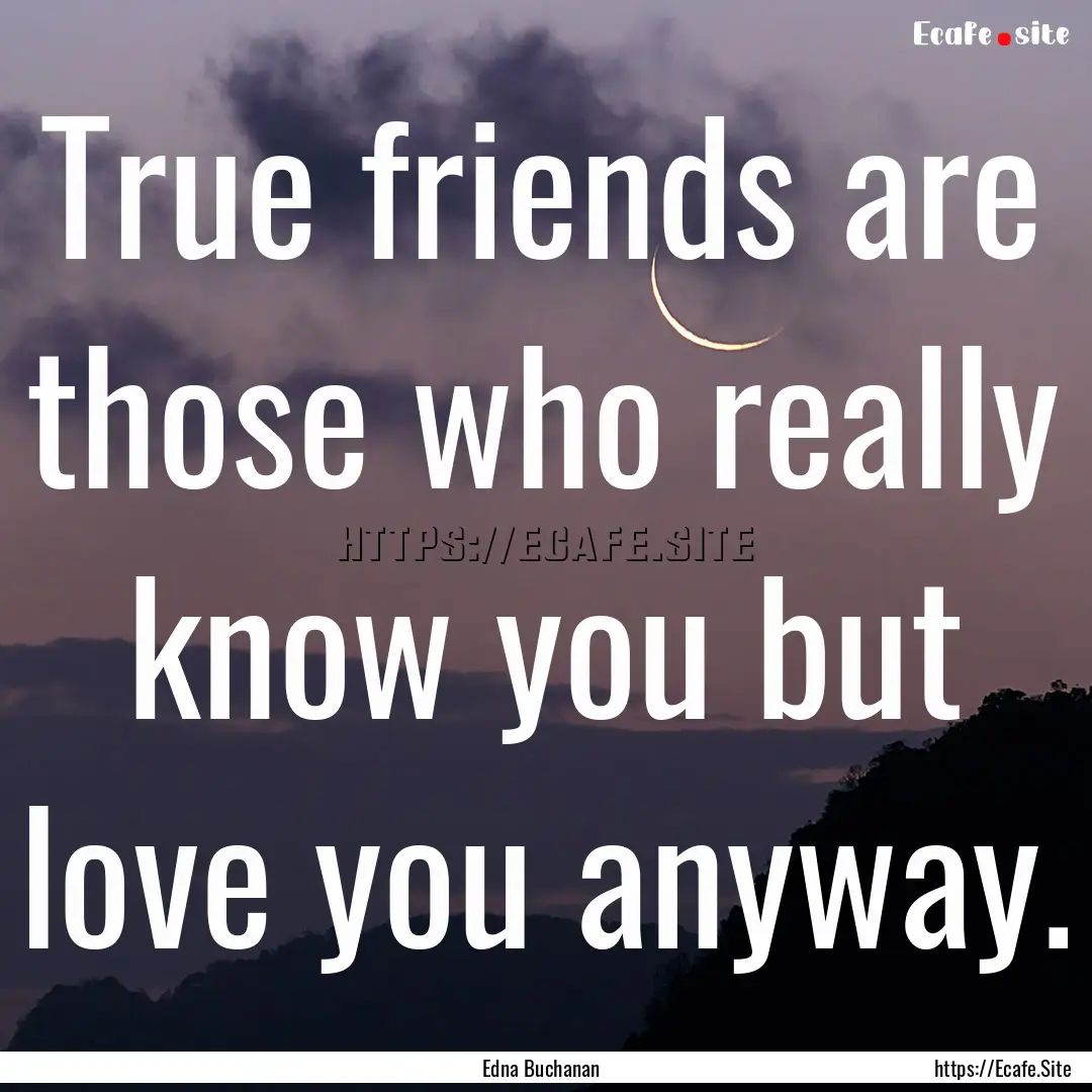 True friends are those who really know you.... : Quote by Edna Buchanan