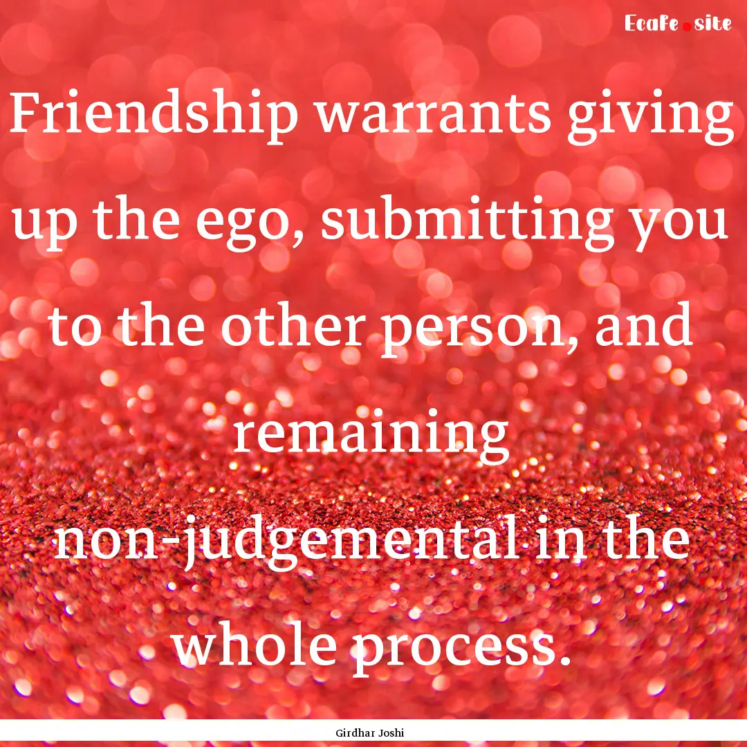 Friendship warrants giving up the ego, submitting.... : Quote by Girdhar Joshi