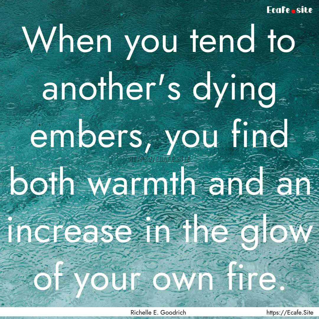 When you tend to another's dying embers,.... : Quote by Richelle E. Goodrich