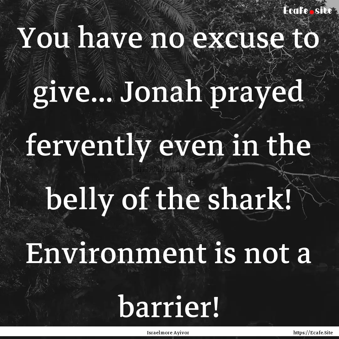 You have no excuse to give... Jonah prayed.... : Quote by Israelmore Ayivor