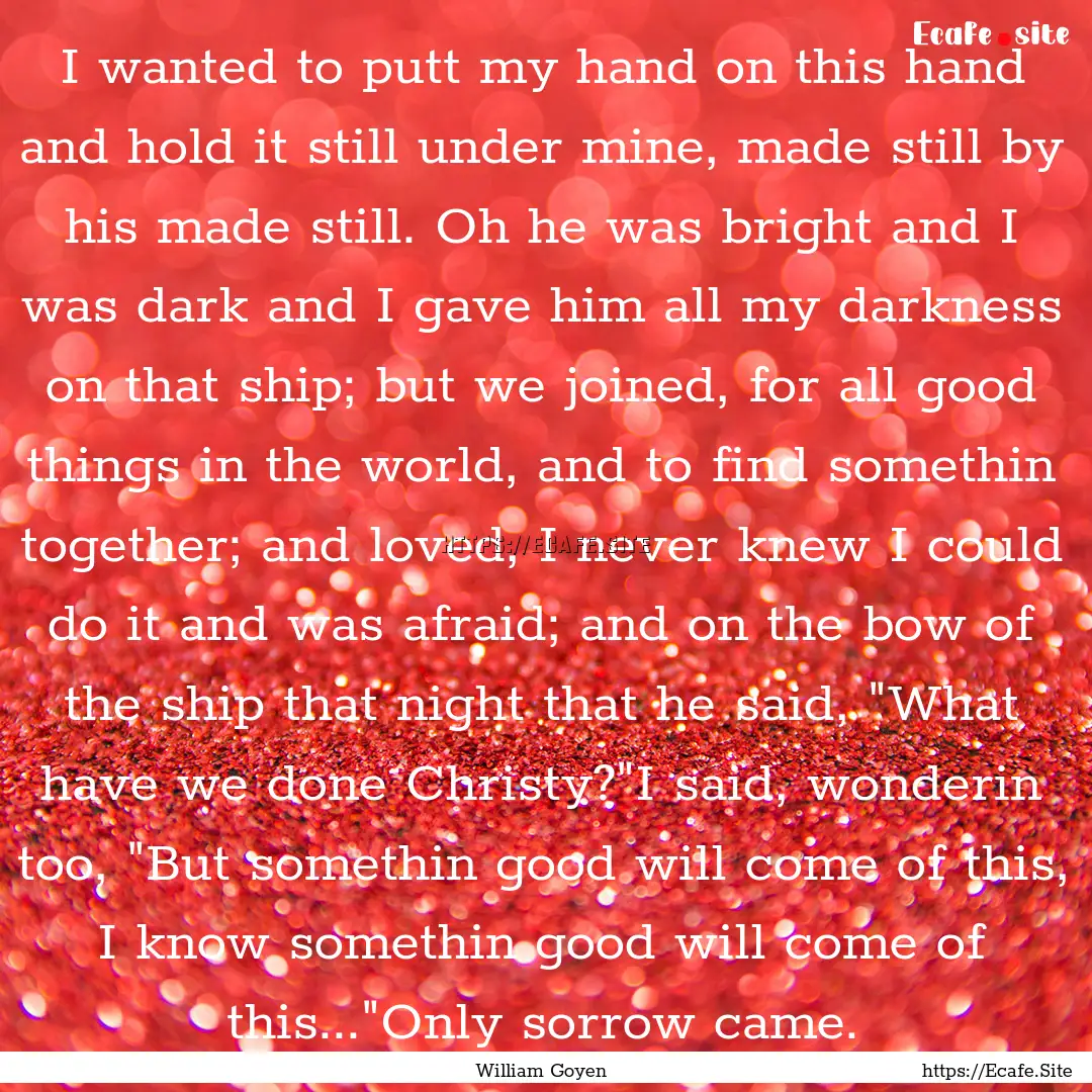 I wanted to putt my hand on this hand and.... : Quote by William Goyen