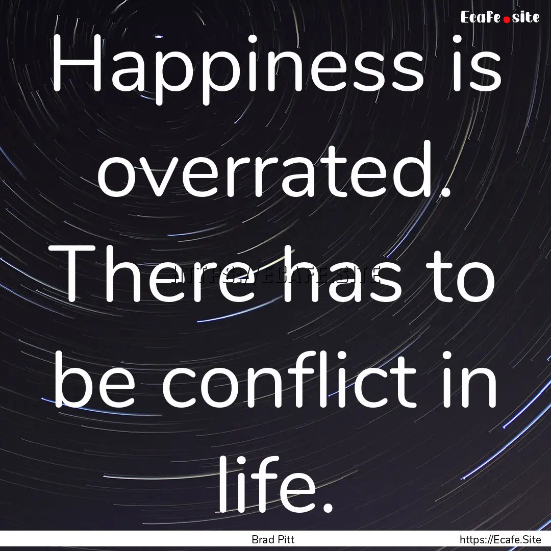 Happiness is overrated. There has to be conflict.... : Quote by Brad Pitt