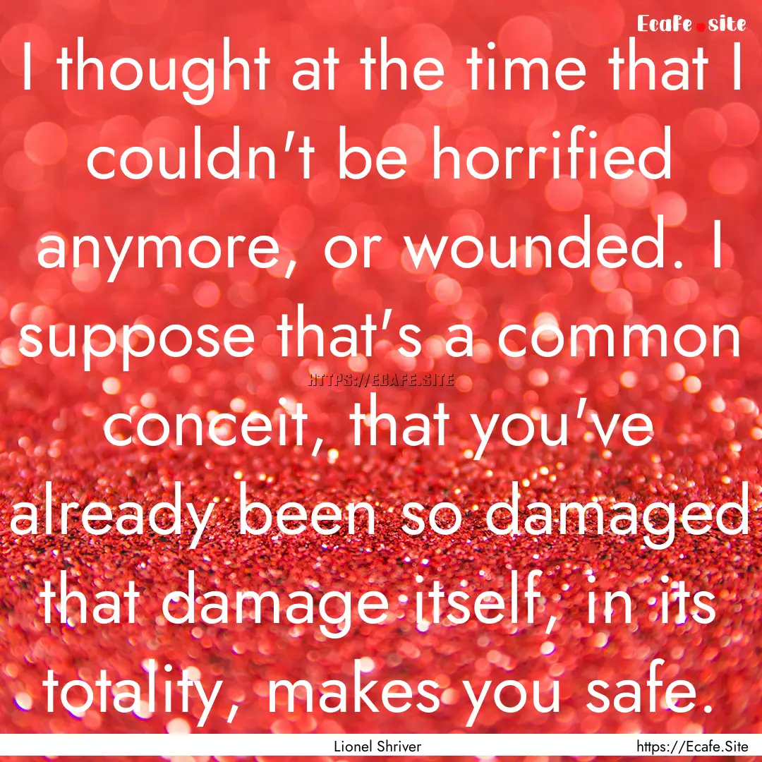 I thought at the time that I couldn't be.... : Quote by Lionel Shriver