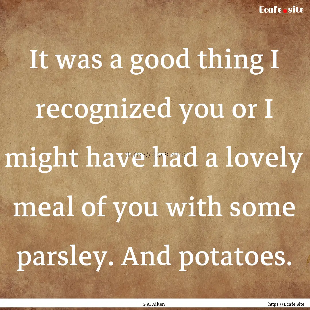 It was a good thing I recognized you or I.... : Quote by G.A. Aiken